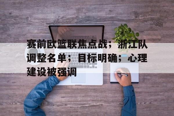 关于赛前欧篮联焦点战；浙江队调整名单；目标明确；心理建设被强调的信息-开云官网