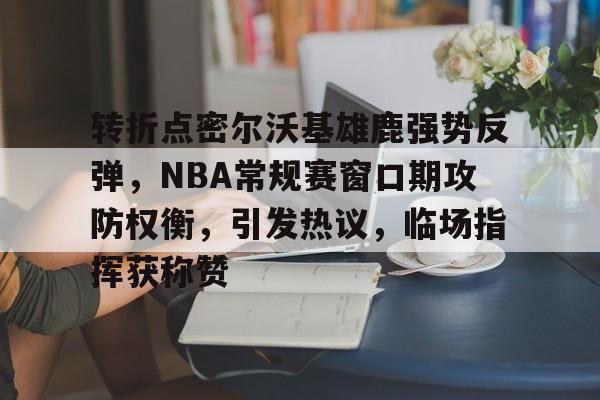 关于转折点密尔沃基雄鹿强势反弹，NBA常规赛窗口期攻防权衡，引发热议，临场指挥获称赞的信息-开云