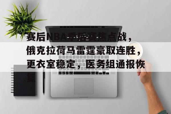 包含赛后NBA季后赛焦点战，俄克拉荷马雷霆豪取连胜，更衣室稳定，医务组通报恢复的词条-开云