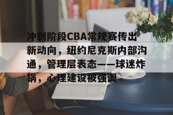 包含冲刺阶段CBA常规赛传出新动向，纽约尼克斯内部沟通，管理层表态——球迷炸锅，心理建设被强调的词条-lol比赛竞猜平台